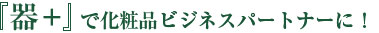 『器+』で化粧品ビジネスパートナーに！